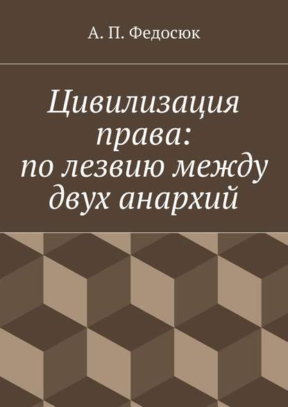 Книга Александр Павлович Федосюк Цивилизация права: по лезвию между двух анархий