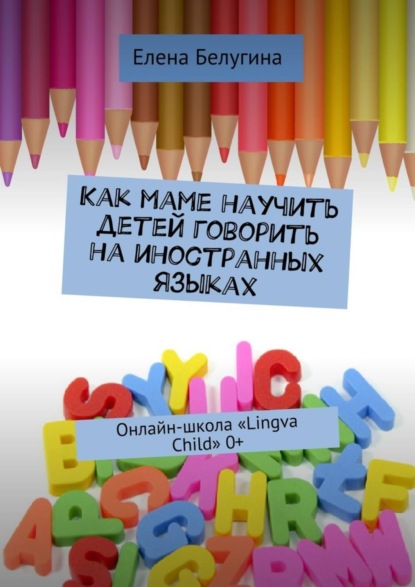 Книга Елена Андреевна Белугина Как маме научить детей говорить на иностранных языках. Онлайн-школа «Lingva Child» 0+