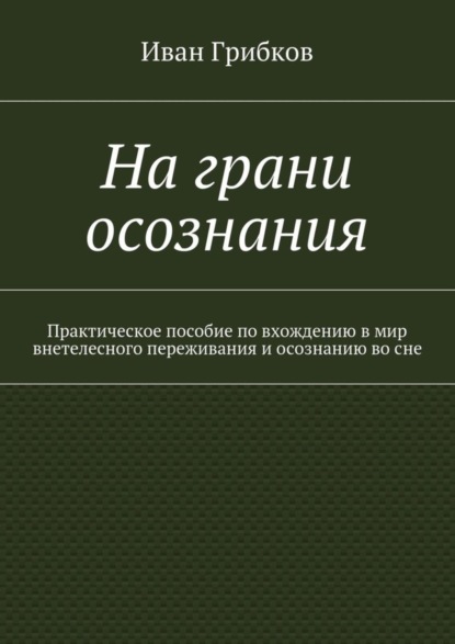 Книга Иван Викторович Грибков На грани осознания. Практическое пособие по вхождению в мир внетелесного переживания и осознанию во сне