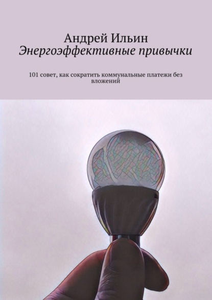 Книга А. В. Ильин, Андрей Владимирович Ильин Энергоэффективные привычки. 101 совет, как сократить коммунальные платежи без вложений