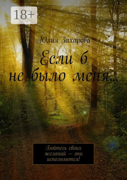 Книга Юлия Захарова Если б не было меня… Бойтесь своих желаний – они исполняются!