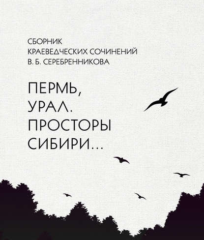 Книга Владимир Серебренников, Владимир Борисович Серебренников Сборник краеведческих сочинений В. Б. Серебренникова «Пермь, Урал. Просторы Сибири…»
