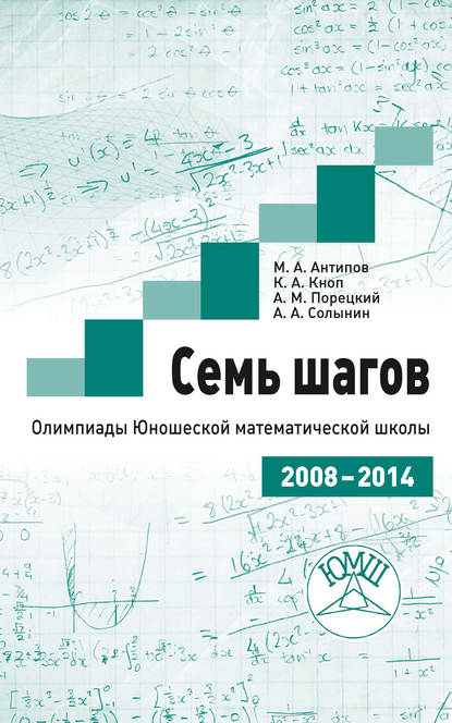 Книга К. А. Кноп, Константин Александрович Кноп, Михаил Александрович Антипов, Александр Маркович Порецкий, Андрей Александрович Солынин Семь шагов. Олимпиады Юношеской математической школы 2008—2014 годов