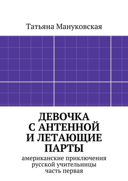 Книга Татьяна Мануковская Девочка с антенной и летающие парты. американские приключения русской учительницы, часть первая