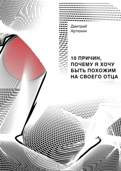 Книга Дмитрий Артюхин 10 причин, почему я хочу быть похожим на своего отца