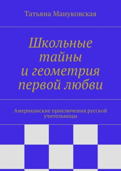 Книга Татьяна Мануковская Школьные тайны и геометрия первой любви. Американские приключения русской учительницы