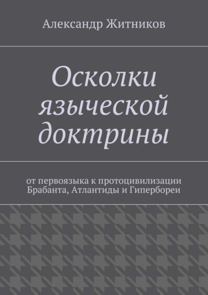 Книга Александр Михайлович Житников Осколки языческой доктрины. От первоязыка к протоцивилизации Брабанта, Атлантиды и Гипербореи