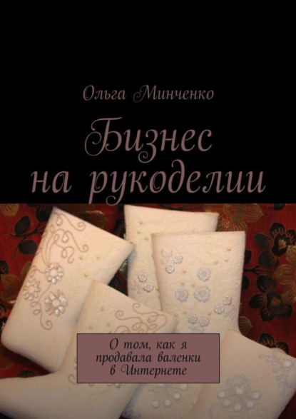 Книга Ольга Минченко Бизнес на рукоделии. О том, как я продавала валенки в Интернете