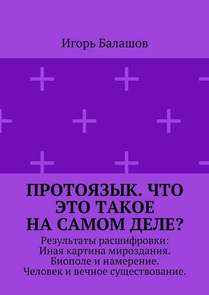 Книга Игорь Балашов, Игорь Алексеевич Балашов Протоязык. Что это такое на самом деле? Результаты расшифровки: Иная картина мироздания. Биополе и намерение. Человек и вечное существование