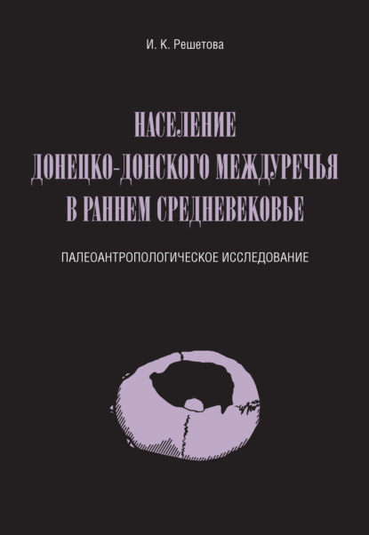 Книга Ирина Константиновна Решетова, И. К. Решетова Население Донецко-Донского междуречья в раннем Средневековье. Палеоантропологическое исследование