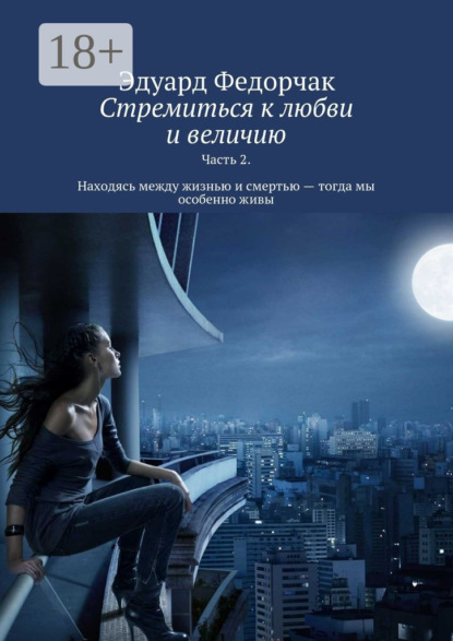 Книга Эдуард Федорчак Стремиться к любви и величию. Часть 2. Находясь между жизнью и смертью – тогда мы особенно живы