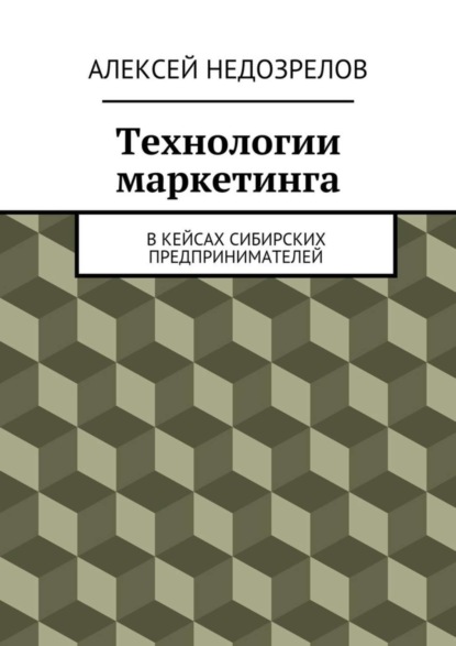 Книга Алексей Недозрелов Технологии маркетинга. В кейсах сибирских предпринимателей