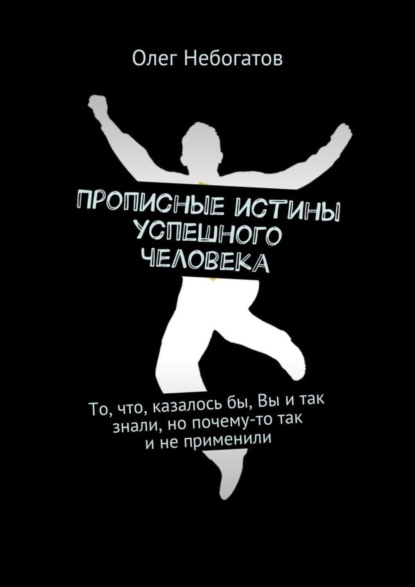 Книга Олег Небогатов Прописные истины успешного человека. То, что, казалось бы, Вы и так знали, но почему-то так и не применили