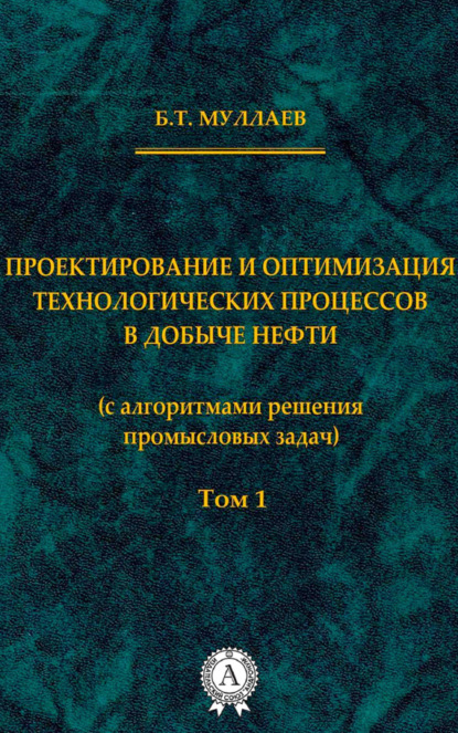 Книга Б. Т. Муллаев, Берт Тау-Султанович Муллаев Проектирование и оптимизация технологических процессов в добыче нефти (с алгоритмами решения промысловых задач) Том 1