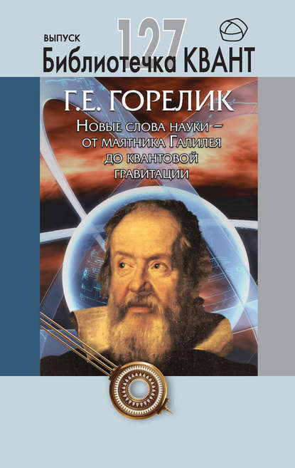 Книга Геннадий Горелик, Геннадий Ефимович Горелик Новые слова науки – от маятника Галилея до квантовой гравитации. Приложение к журналу «Квант» №3/2013