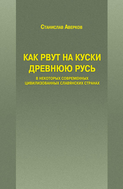 Книга Станислав Иванович Аверков, Станислав Аверков Как рвут на куски Древнюю Русь в некоторых современных цивилизованных славянских странах