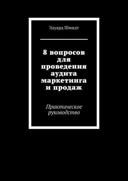Книга Эдуард Шмидт 8 вопросов для проведения аудита маркетинга и продаж. Практическое руководство