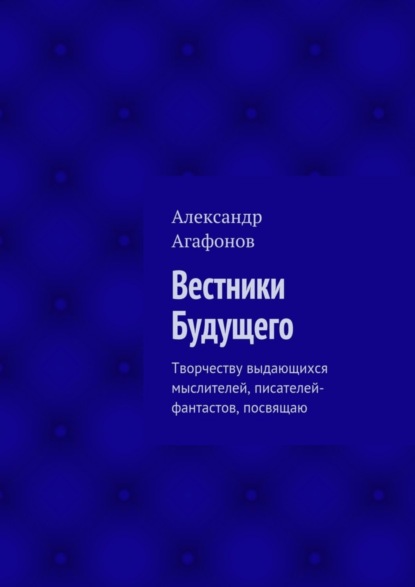 Книга Александр Иванович Агафонов Вестники Будущего. Творчеству выдающихся мыслителей, писателей-фантастов, посвящаю