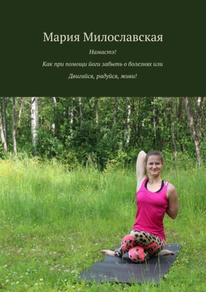 Книга Мария Милославская Намастэ! Как при помощи йоги забыть о болезнях, или Двигайся, радуйся, живи!