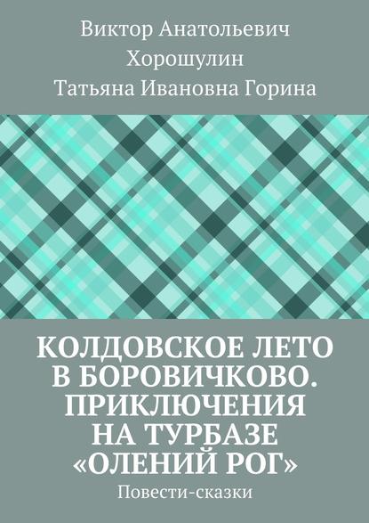 Книга Виктор Анатольевич Хорошулин, Татьяна Ивановна Горина Колдовское лето в Боровичково. Приключения на турбазе «Олений рог». Повести-сказки
