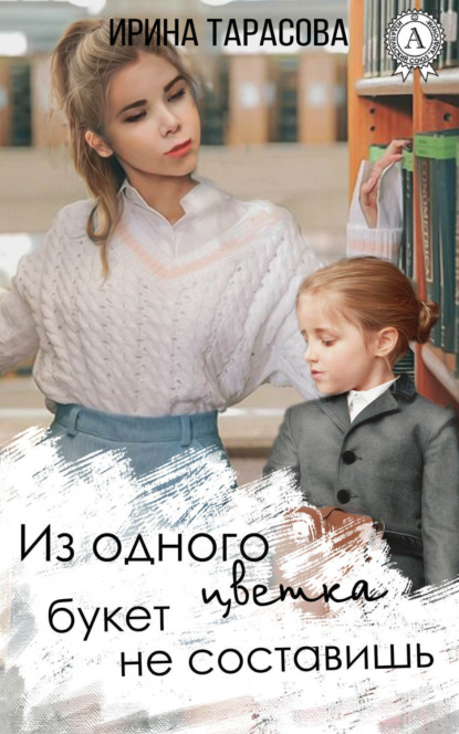 Книга Ирина Тарасова Из одного цветка букет не составишь