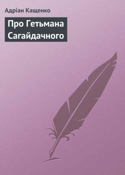 Книга Адріан Феофанович Кащенко, Адріан Кащенко Про Гетьмана Сагайдачного