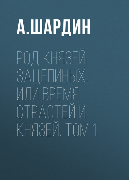 Книга А. Шардин Род князей Зацепиных, или Время страстей и князей. Том 1