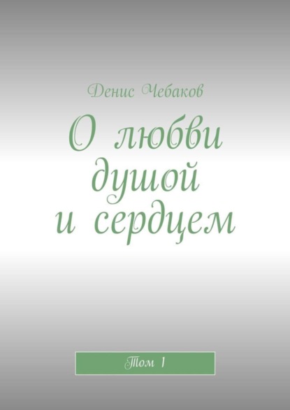 Книга Денис Владимирович Чебаков О любви душой и сердцем. Том 1
