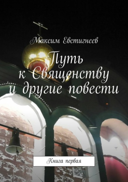 Книга Максим Евстигнеев Путь к Священству и другие повести. Книга первая