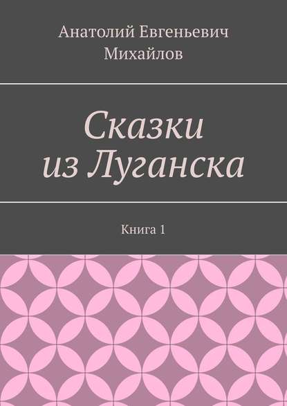 Книга Анатолий Евгеньевич Михайлов Сказки из Луганска. Книга 1