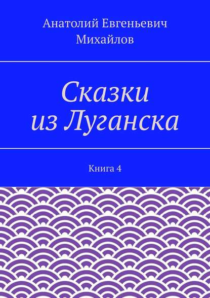Книга Анатолий Евгеньевич Михайлов Сказки из Луганска. Книга 4