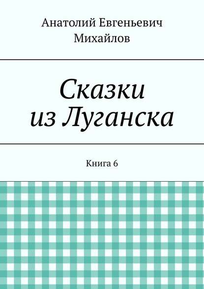 Книга Анатолий Евгеньевич Михайлов Сказки из Луганска. Книга 6