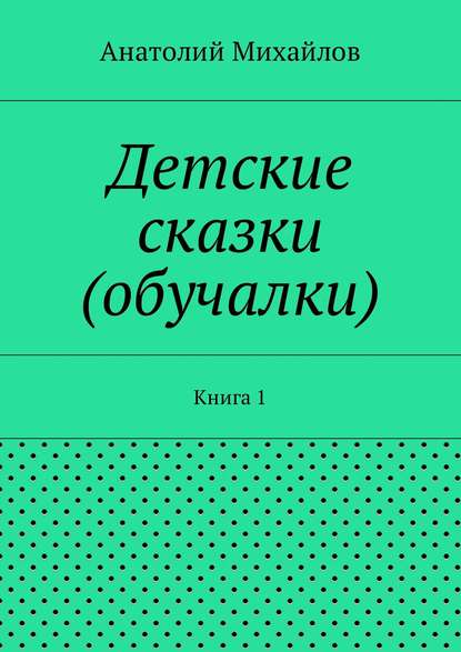 Книга Анатолий Евгеньевич Михайлов Детские сказки (обучалки). Книга 1