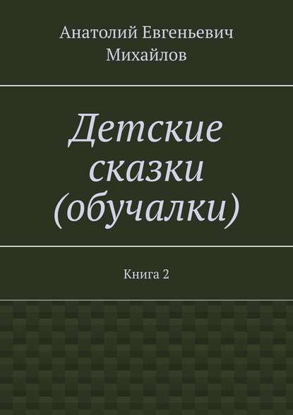 Книга Анатолий Евгеньевич Михайлов Детские сказки (обучалки). Книга 2