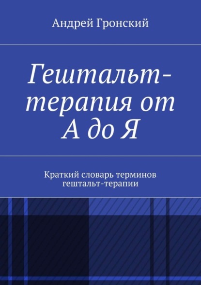 Книга Андрей Гронский Гештальт-терапия от А до Я. Краткий словарь терминов гештальт-терапии