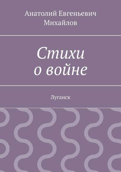 Книга Анатолий Евгеньевич Михайлов Стихи о войне. Луганск