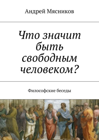 Книга Андрей Геннадьевич Мясников Что значит быть свободным человеком? Философские беседы