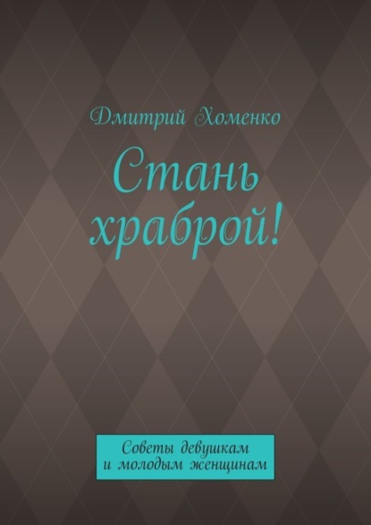 Книга Дмитрий Валерьевич Хоменко Стань храброй! Советы девушкам и молодым женщинам
