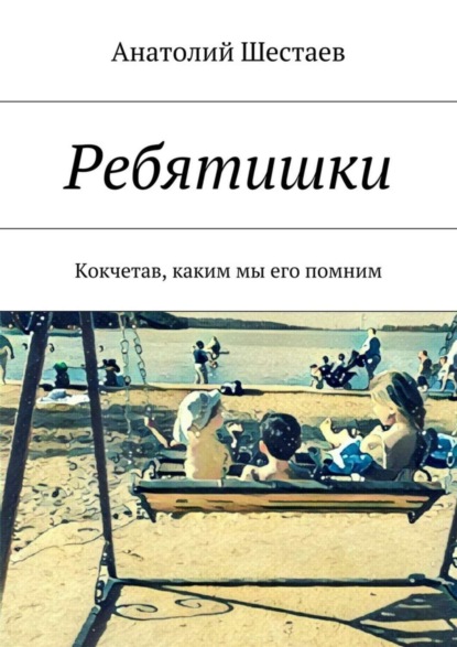 Книга Анатолий Шестаев Ребятишки. Кокчетав, каким мы его помним