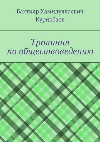 Книга Бахтияр Хамидуллаевич Курикбаев Трактат по обществоведению