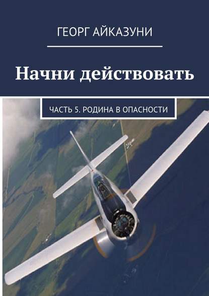 Книга Георг Гариевич Айказуни Начни действовать. Часть 5. Родина в опасности
