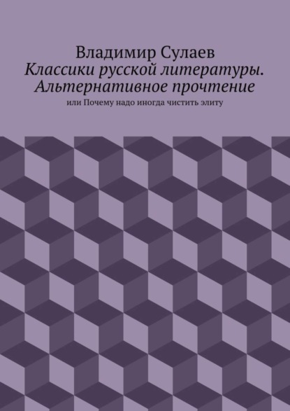 Книга Владимир Валерьевич Сулаев Классики русской литературы. Альтернативное прочтение. или Почему надо иногда чистить элиту
