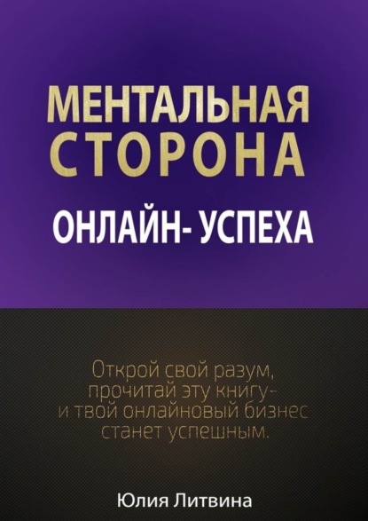 Книга Юлия Владимировна Литвина Ментальная сторона онлайн-успеха. Открой свой разум, прочитай эту книгу – и твой онлайновый бизнес станет успешным