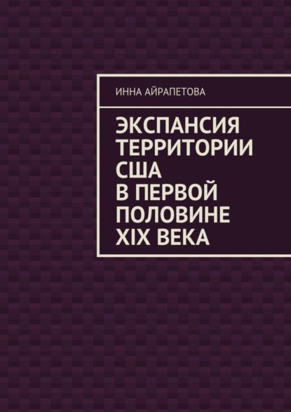 Книга Инна Айрапетова Экспансия территории США в первой половине XIX века