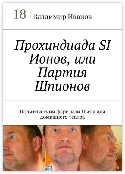 Книга Владимир Ильич Иванов Прохиндиада SI Ионов, или Партия Шпионов. Политический фарс, или Пьеса для домашнего театра