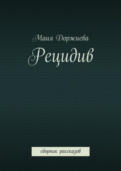 Книга Маия Галсановна Доржиева Рецидив. Сборник рассказов