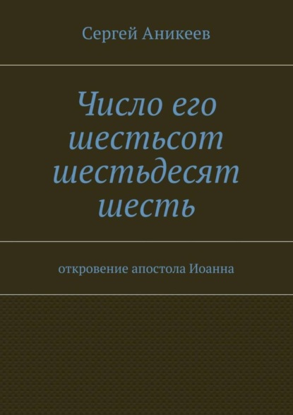 Книга Сергей Александрович Аникеев Число его шестьсот шестьдесят шесть. откровение апостола Иоанна