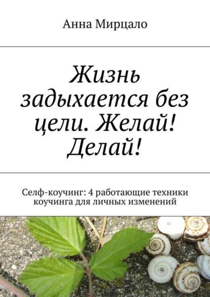 Книга Aнна Мирцало Жизнь задыхается без цели. Желай! Делай! Селф-коучинг: 4 работающие техники коучинга для личных изменений