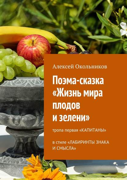 Книга Алексей Владимирович Окольников Поэма-сказка «Жизнь мира плодов и зелени». Тропа первая «Капитаны» в стиле «Лабиринты знака и смысла»