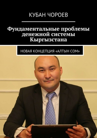 Книга Кубан Чороев Фундаментальные проблемы денежной системы Кыргызстана. Новая концепция «Алтын сом»